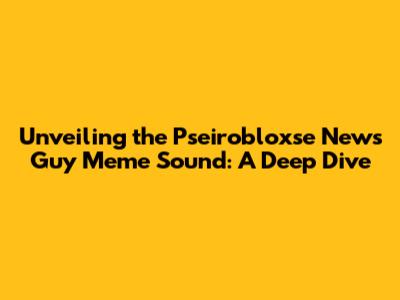 Unveiling the Pseirobloxse News Guy Meme Sound: A Deep Dive