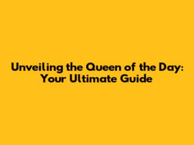 Unveiling the Queen of the Day: Your Ultimate Guide