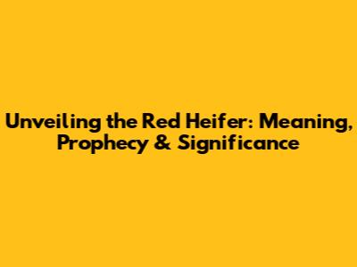 Unveiling the Red Heifer: Meaning, Prophecy & Significance