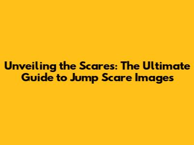 Unveiling the Scares: The Ultimate Guide to Jump Scare Images