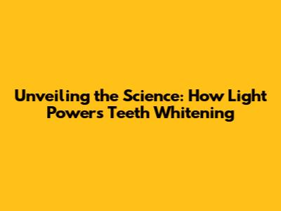 Unveiling the Science: How Light Powers Teeth Whitening