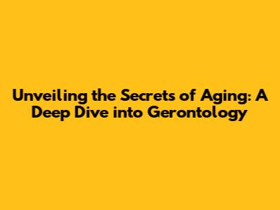 Unveiling the Secrets of Aging: A Deep Dive into Gerontology