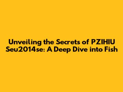Unveiling the Secrets of PZIHIU Seu2014se: A Deep Dive into Fish
