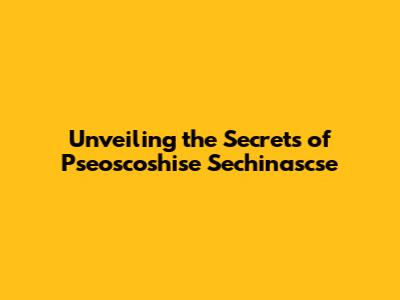 Unveiling the Secrets of Pseoscoshise Sechinascse