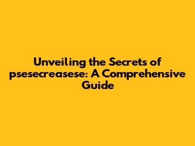 Unveiling the Secrets of psesecreasese: A Comprehensive Guide