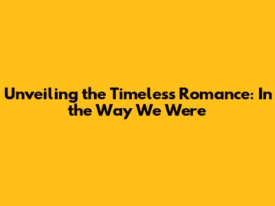 Unveiling the Timeless Romance: In the Way We Were