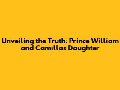 Unveiling the Truth: Prince William and Camilla's Daughter