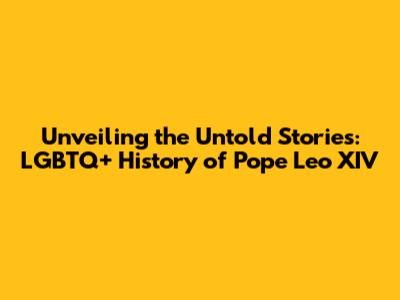 Unveiling the Untold Stories: LGBTQ+ History of Pope Leo XIV