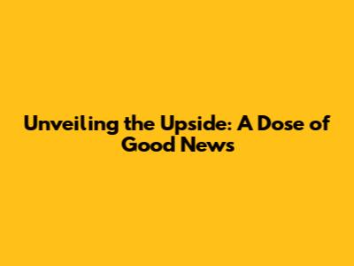 Unveiling the Upside: A Dose of Good News