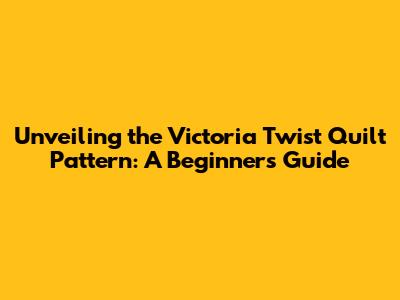 Unveiling the Victoria Twist Quilt Pattern: A Beginner's Guide