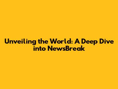 Unveiling the World: A Deep Dive into NewsBreak