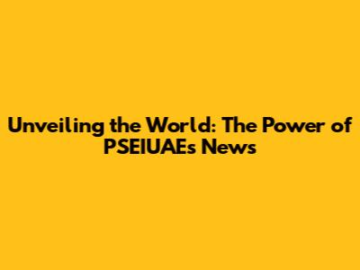 Unveiling the World: The Power of PSEIUAE's News