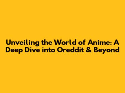 Unveiling the World of Anime: A Deep Dive into Oreddit & Beyond