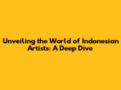 Unveiling the World of Indonesian Artists: A Deep Dive