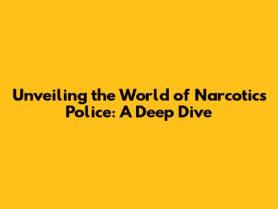 Unveiling the World of Narcotics Police: A Deep Dive