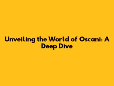 Unveiling the World of Oscani: A Deep Dive