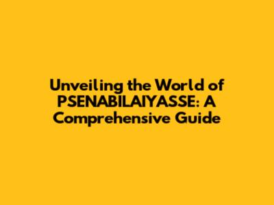 Unveiling the World of PSENABILAIYASSE: A Comprehensive Guide