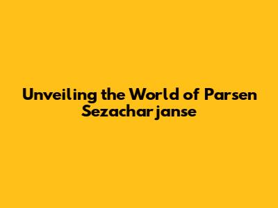 Unveiling the World of Parsen Sezacharjanse