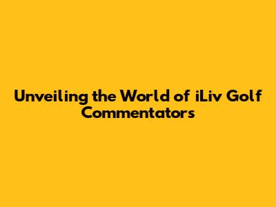 Unveiling the World of iLiv Golf Commentators