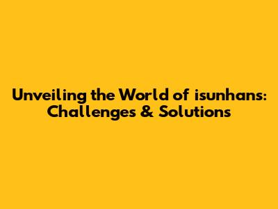 Unveiling the World of isunhans: Challenges & Solutions