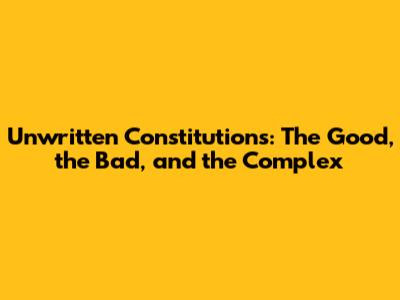 Unwritten Constitutions: The Good, the Bad, and the Complex