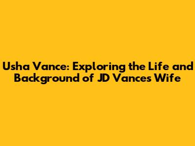 Usha Vance: Exploring the Life and Background of JD Vance's Wife