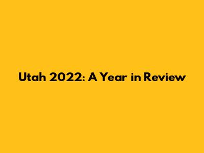Utah 2022: A Year in Review
