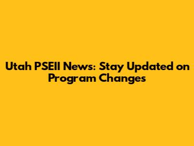Utah PSEII News: Stay Updated on Program Changes