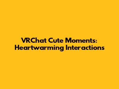 VRChat Cute Moments: Heartwarming Interactions