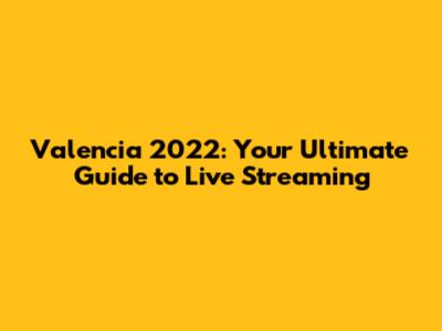 Valencia 2022: Your Ultimate Guide to Live Streaming