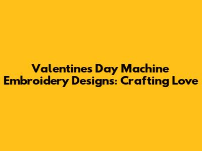 Valentine's Day Machine Embroidery Designs: Crafting Love