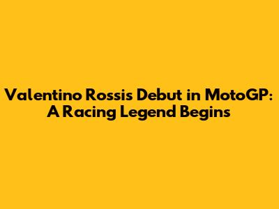 Valentino Rossi's Debut in MotoGP: A Racing Legend Begins