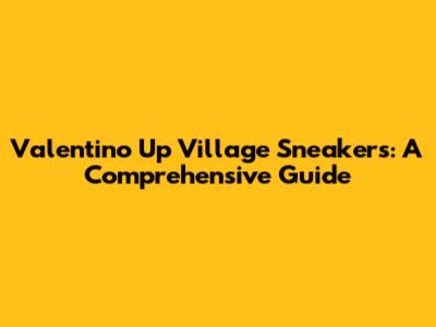 Valentino Up Village Sneakers: A Comprehensive Guide