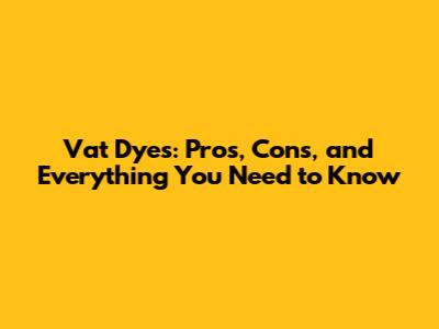 Vat Dyes: Pros, Cons, and Everything You Need to Know
