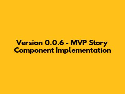 Version 0.0.6 - MVP Story Component Implementation