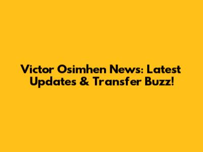 Victor Osimhen News: Latest Updates & Transfer Buzz!