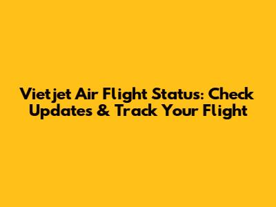 Vietjet Air Flight Status: Check Updates & Track Your Flight