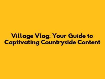 Village Vlog: Your Guide to Captivating Countryside Content