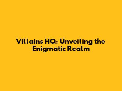 Villains HQ: Unveiling the Enigmatic Realm