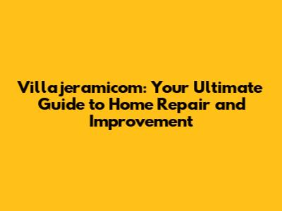 Villajeramicom: Your Ultimate Guide to Home Repair and Improvement