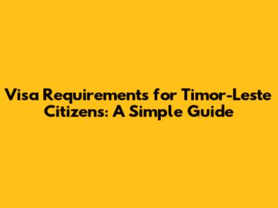 Visa Requirements for Timor-Leste Citizens: A Simple Guide