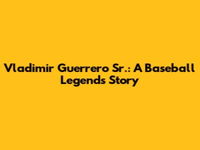 Vladimir Guerrero Sr.: A Baseball Legend's Story