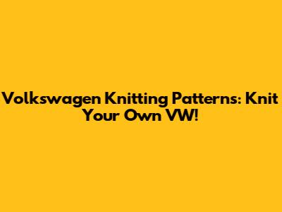 Volkswagen Knitting Patterns: Knit Your Own VW!