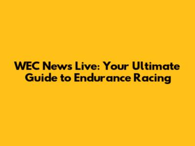 WEC News Live: Your Ultimate Guide to Endurance Racing