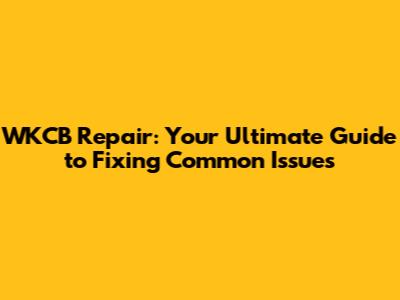 WKCB Repair: Your Ultimate Guide to Fixing Common Issues