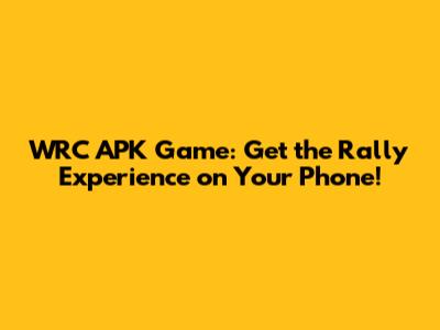 WRC APK Game: Get the Rally Experience on Your Phone!