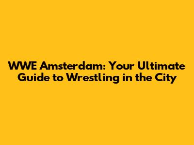 WWE Amsterdam: Your Ultimate Guide to Wrestling in the City