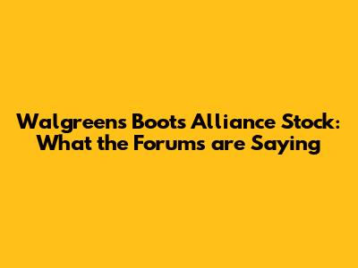 Walgreens Boots Alliance Stock: What the Forums are Saying