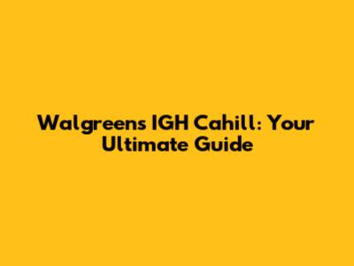 Walgreens IGH Cahill: Your Ultimate Guide