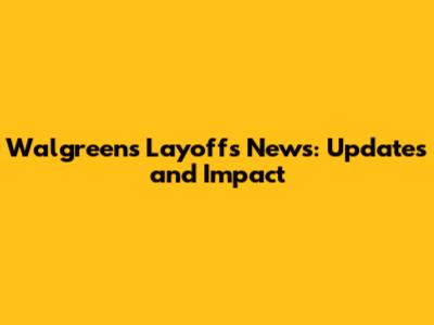 Walgreens Layoffs News: Updates and Impact